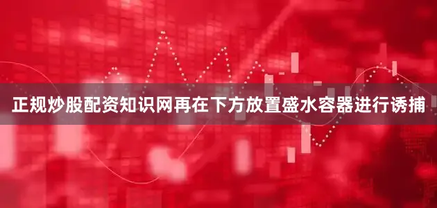 正规炒股配资知识网再在下方放置盛水容器进行诱捕
