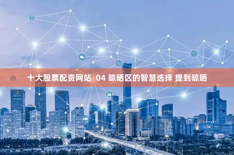 十大股票配资网站  04 晾晒区的智慧选择 提到晾晒
