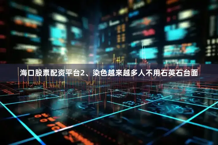 海口股票配资平台2、染色越来越多人不用石英石台面
