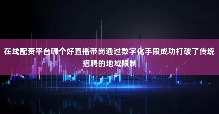 在线配资平台哪个好直播带岗通过数字化手段成功打破了传统招聘的地域限制