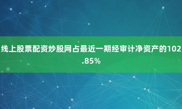 线上股票配资炒股网占最近一期经审计净资产的102.85%