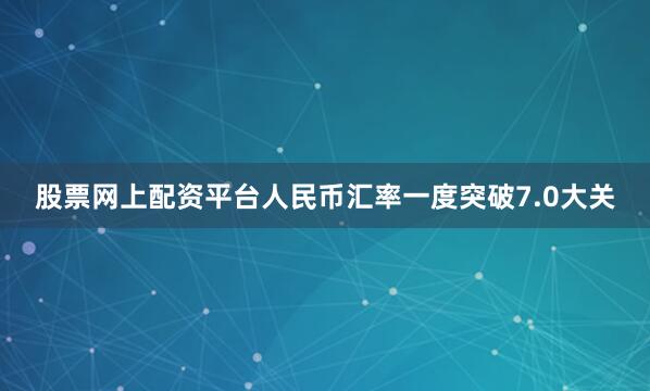 股票网上配资平台人民币汇率一度突破7.0大关
