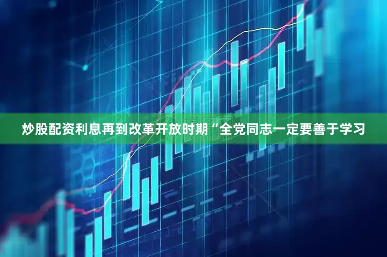 炒股配资利息再到改革开放时期“全党同志一定要善于学习