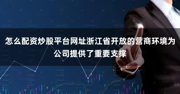 怎么配资炒股平台网址浙江省开放的营商环境为公司提供了重要支撑