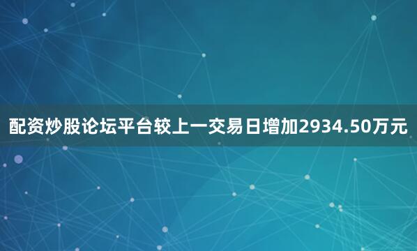 配资炒股论坛平台较上一交易日增加2934.50万元