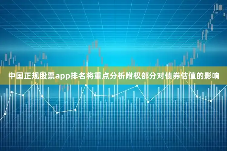 中国正规股票app排名将重点分析附权部分对债券估值的影响