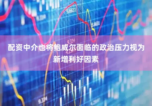 配资中介也将鲍威尔面临的政治压力视为新增利好因素