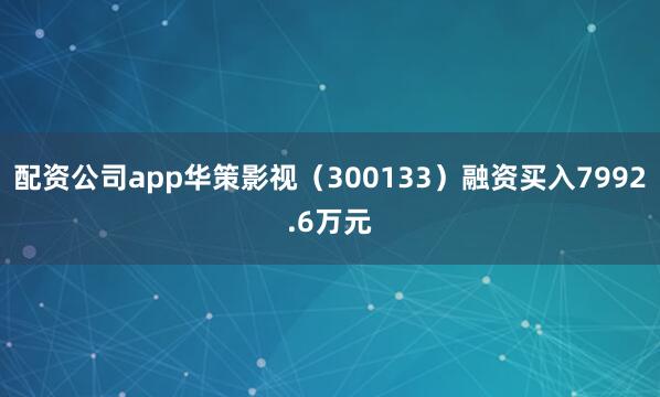 配资公司app华策影视（300133）融资买入7992.6万元