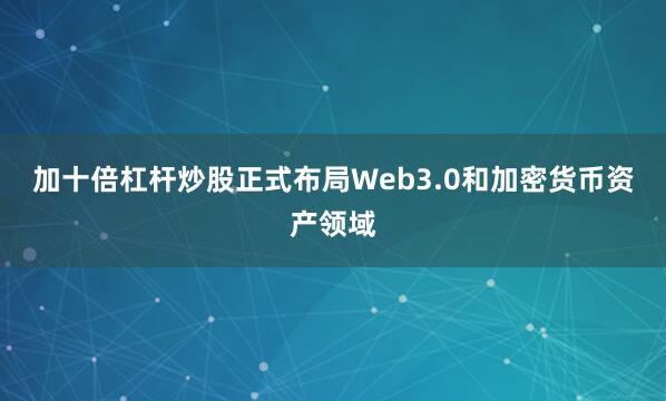 加十倍杠杆炒股正式布局Web3.0和加密货币资产领域