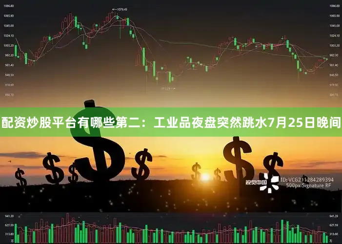 配资炒股平台有哪些第二：工业品夜盘突然跳水7月25日晚间
