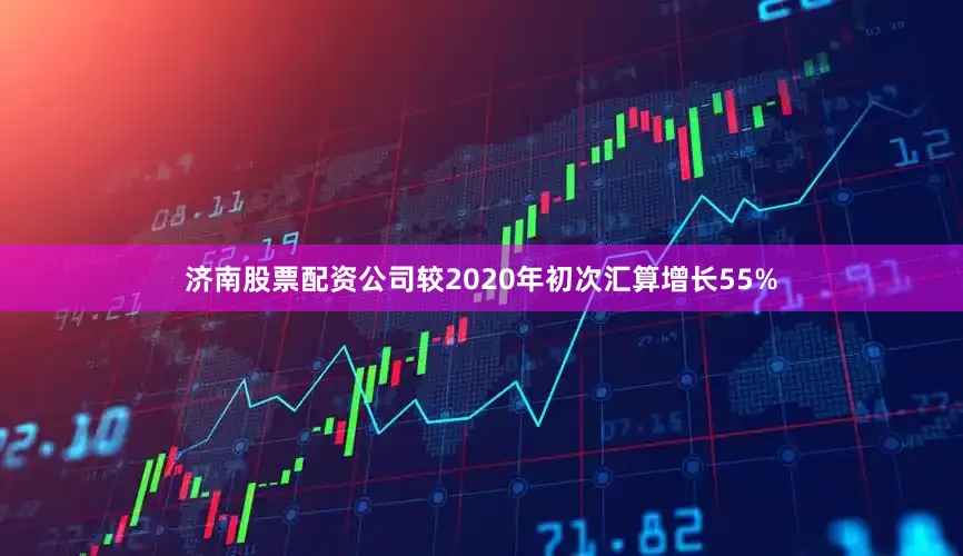 济南股票配资公司较2020年初次汇算增长55%