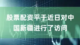 股票配资平于近日对中国新疆进行了访问
