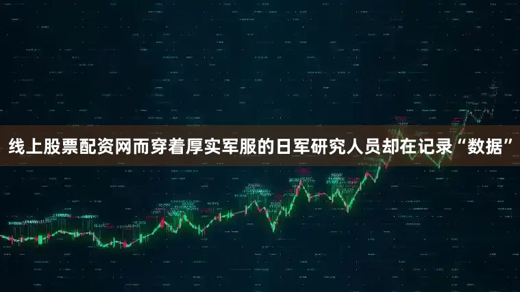 线上股票配资网而穿着厚实军服的日军研究人员却在记录“数据”