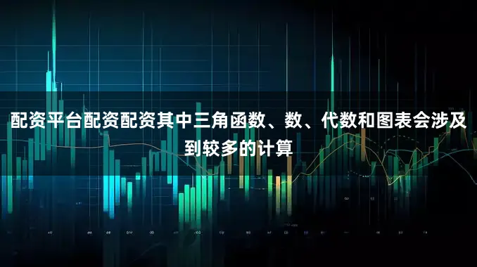 配资平台配资配资其中三角函数、数、代数和图表会涉及到较多的计算