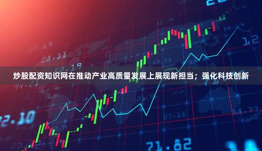 炒股配资知识网在推动产业高质量发展上展现新担当；强化科技创新