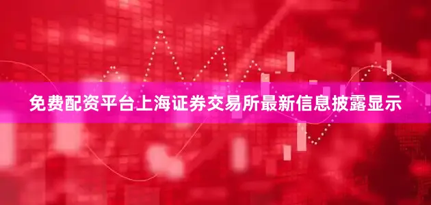 免费配资平台上海证券交易所最新信息披露显示